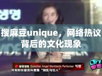 搜麻豆unique，網(wǎng)絡(luò)熱議背后的文化現(xiàn)象