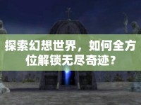 探索幻想世界，如何全方位解鎖無盡奇跡？