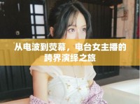 從電波到熒幕，電臺女主播的跨界演繹之旅