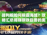 戰(zhàn)列艦如何稱霸海域？攻略匯總揭曉鋼鐵巨獸的奧秘！