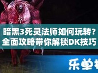 暗黑3死靈法師如何玩轉？全面攻略帶你解鎖DK技巧！