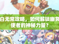 白無常攻略，如何解鎖幽冥使者的神秘力量？