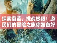 探索蔚藍(lán)，挑戰(zhàn)極限！游民們的冒險(xiǎn)之旅你準(zhǔn)備好了嗎？