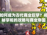 如何成為古代商業(yè)巨擘？揭秘掌柜的攻略與商業(yè)帝國(guó)打造之路！
