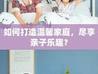 如何打造溫馨家庭，盡享親子樂趣？
