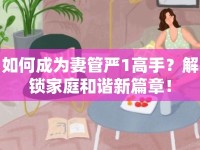 如何成為妻管嚴(yán)1高手？解鎖家庭和諧新篇章！