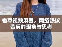 香草視頻麻豆，網(wǎng)絡(luò)熱議背后的現(xiàn)象與思考