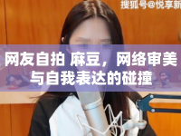 網(wǎng)友自拍 麻豆，網(wǎng)絡(luò)審美與自我表達(dá)的碰撞