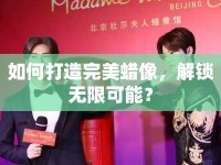 如何打造完美蠟像，解鎖無(wú)限可能？
