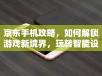 京東手機(jī)攻略，如何解鎖游戲新境界，玩轉(zhuǎn)智能設(shè)備？