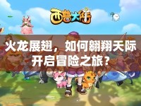 火龍展翅，如何翱翔天際開啟冒險(xiǎn)之旅？