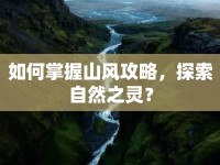 如何掌握山風(fēng)攻略，探索自然之靈？