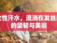 女性汗水，流淌在發(fā)絲間的堅韌與美麗