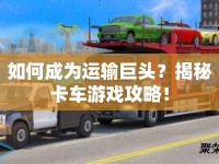 如何成為運(yùn)輸巨頭？揭秘卡車游戲攻略！