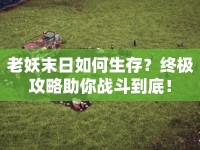 老妖末日如何生存？終極攻略助你戰(zhàn)斗到底！