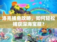 洛克捕魚攻略，如何輕松捕獲深海寶藏？