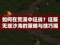 如何在荒漠中征戰(zhàn)？征服無垠沙海的策略與技巧揭曉！