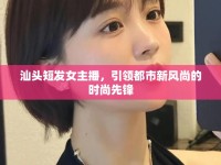 汕頭短發(fā)女主播，引領(lǐng)都市新風(fēng)尚的時(shí)尚先鋒