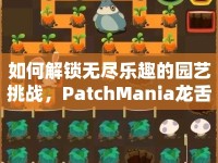 如何解鎖無(wú)盡樂趣的園藝挑戰(zhàn)，PatchMania龍舌蘭攻略來(lái)啦！