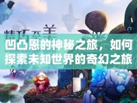 凹凸恩的神秘之旅，如何探索未知世界的奇幻之旅？