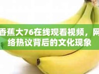 香蕉大76在線觀看視頻，網(wǎng)絡(luò)熱議背后的文化現(xiàn)象
