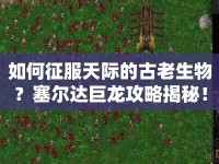 如何征服天際的古老生物？塞爾達(dá)巨龍攻略揭秘！