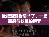 我把混混老婆艸了，一場(chǎng)道德與欲望的博弈