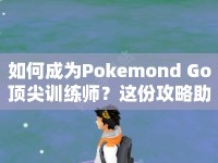 如何成為Pokemond Go頂尖訓(xùn)練師？這份攻略助你輕松達成！