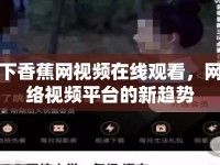 下香蕉網視頻在線觀看，網絡視頻平臺的新趨勢