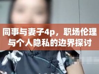 同事與妻子4p，職場倫理與個(gè)人隱私的邊界探討