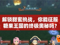 解鎖甜蜜挑戰(zhàn)，你能征服糖果王國的終極奧秘嗎？