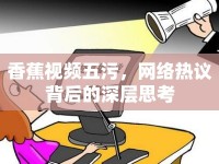 香蕉視頻五污，網(wǎng)絡(luò)熱議背后的深層思考