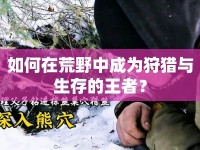 如何在荒野中成為狩獵與生存的王者？