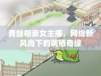 青蛙相親女主播，網(wǎng)絡(luò)新風(fēng)尚下的兩棲奇緣