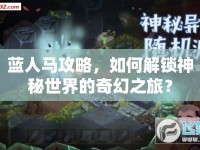 藍(lán)人馬攻略，如何解鎖神秘世界的奇幻之旅？
