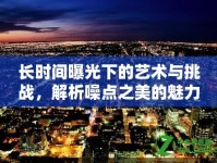 長時間曝光下的藝術(shù)與挑戰(zhàn)，解析噪點之美的魅力