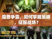 魔獸爭(zhēng)霸，如何掌握策略，征服戰(zhàn)場(chǎng)？