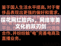 探花網(wǎng)紅臉內(nèi)s，網(wǎng)絡(luò)審美文化的雙刃劍
