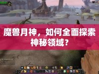 魔獸月神，如何全面探索神秘領(lǐng)域？
