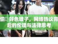 偷窺 好色嫂子，網(wǎng)絡(luò)熱議背后的倫理與法律思考