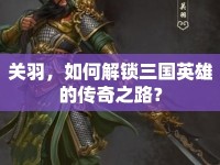關(guān)羽，如何解鎖三國(guó)英雄的傳奇之路？