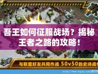 吾王如何征服戰(zhàn)場(chǎng)？揭秘王者之路的攻略！