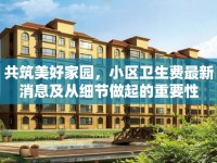 共筑美好家園，小區(qū)衛(wèi)生費最新消息及從細節(jié)做起的重要性