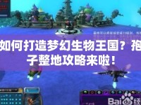 如何打造夢幻生物王國？孢子整地攻略來啦！