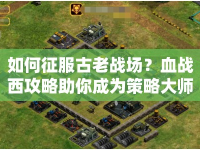 如何征服古老戰(zhàn)場？血戰(zhàn)西攻略助你成為策略大師！