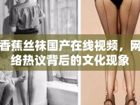 香蕉絲襪國產(chǎn)在線視頻，網(wǎng)絡熱議背后的文化現(xiàn)象
