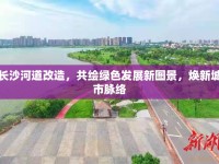 長沙河道改造，共繪綠色發(fā)展新圖景，煥新城市脈絡(luò)