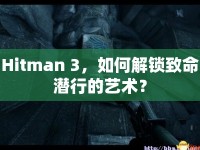 Hitman 3，如何解鎖致命潛行的藝術？