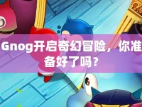 Gnog開啟奇幻冒險，你準(zhǔn)備好了嗎？