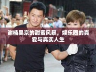 謝楠吳京的甜蜜風暴，娛樂圈的真愛與真實人生